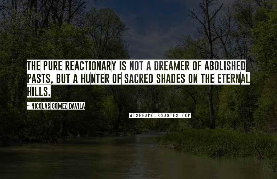 Nicolas Gomez Davila Quotes: The pure reactionary is not a dreamer of abolished pasts, but a hunter of sacred shades on the eternal hills.