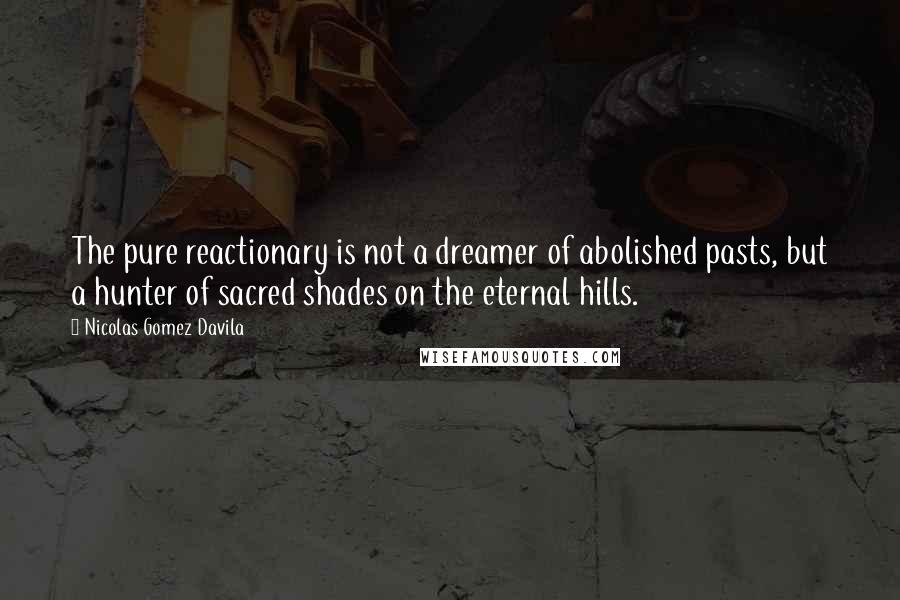 Nicolas Gomez Davila Quotes: The pure reactionary is not a dreamer of abolished pasts, but a hunter of sacred shades on the eternal hills.