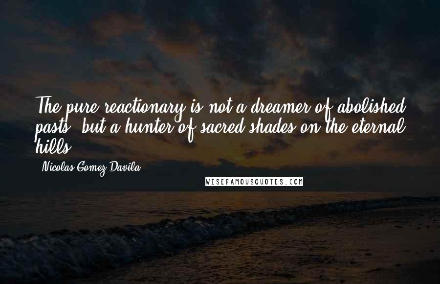 Nicolas Gomez Davila Quotes: The pure reactionary is not a dreamer of abolished pasts, but a hunter of sacred shades on the eternal hills.