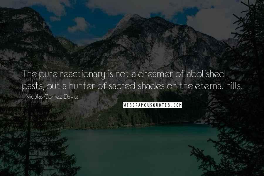 Nicolas Gomez Davila Quotes: The pure reactionary is not a dreamer of abolished pasts, but a hunter of sacred shades on the eternal hills.