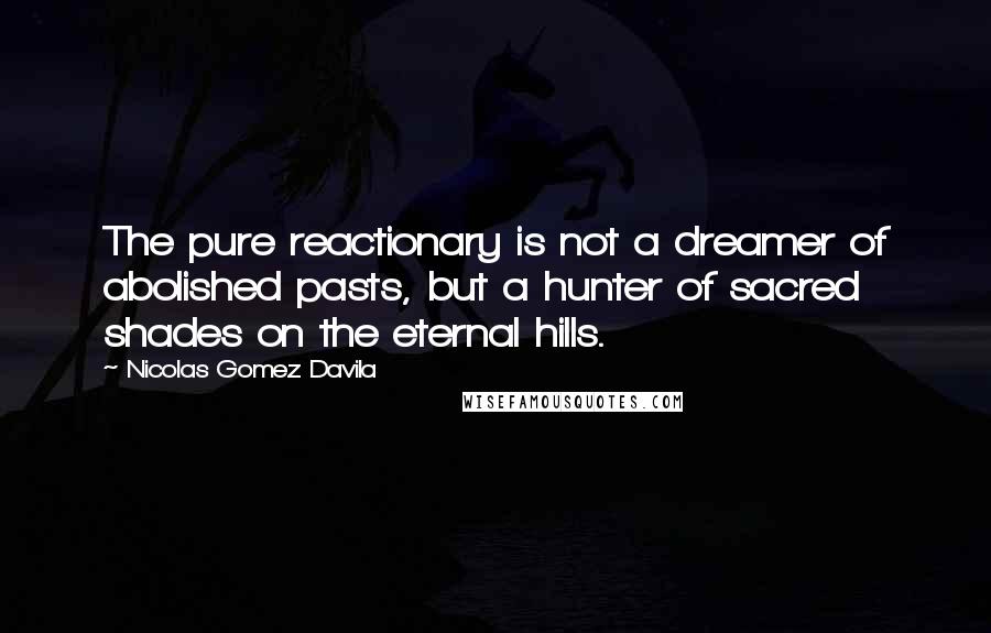 Nicolas Gomez Davila Quotes: The pure reactionary is not a dreamer of abolished pasts, but a hunter of sacred shades on the eternal hills.