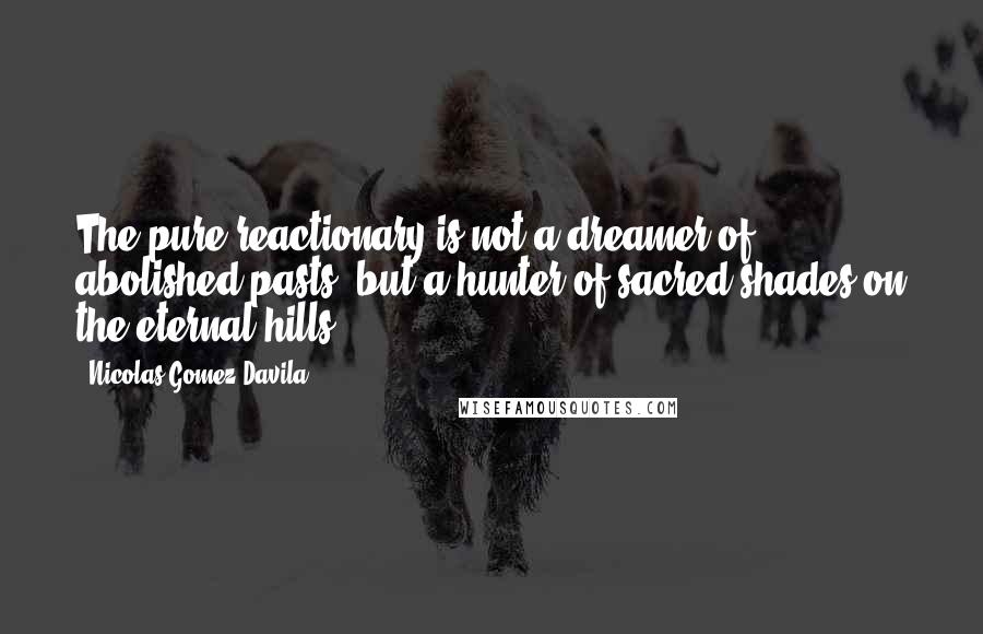 Nicolas Gomez Davila Quotes: The pure reactionary is not a dreamer of abolished pasts, but a hunter of sacred shades on the eternal hills.