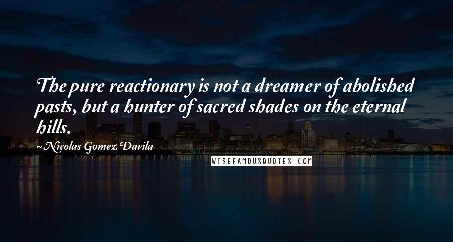 Nicolas Gomez Davila Quotes: The pure reactionary is not a dreamer of abolished pasts, but a hunter of sacred shades on the eternal hills.