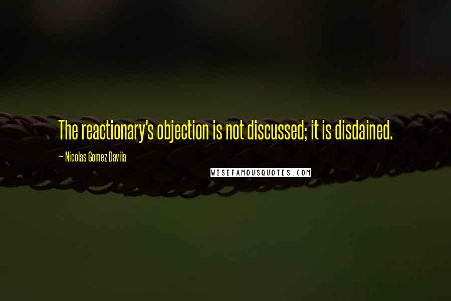 Nicolas Gomez Davila Quotes: The reactionary's objection is not discussed; it is disdained.