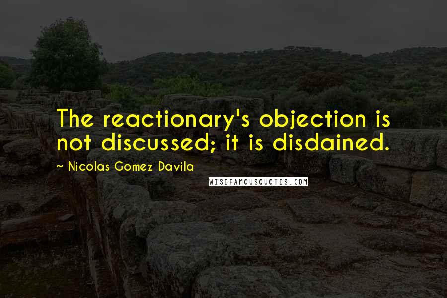 Nicolas Gomez Davila Quotes: The reactionary's objection is not discussed; it is disdained.