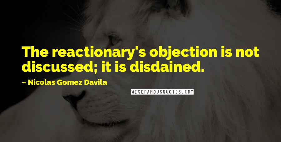 Nicolas Gomez Davila Quotes: The reactionary's objection is not discussed; it is disdained.