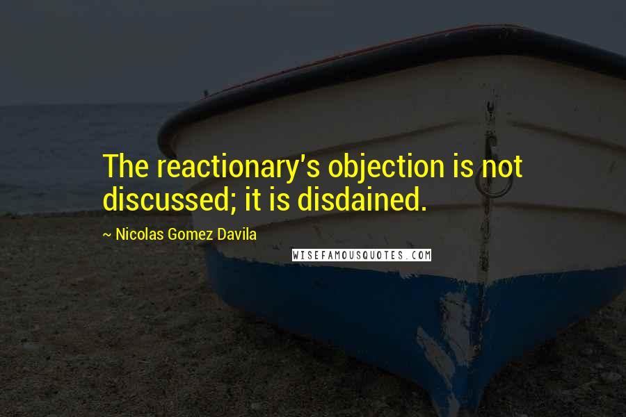 Nicolas Gomez Davila Quotes: The reactionary's objection is not discussed; it is disdained.