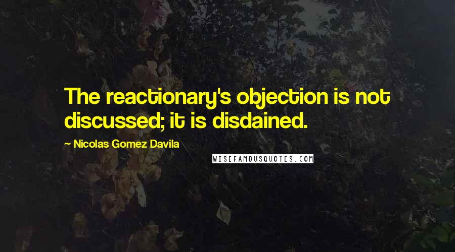 Nicolas Gomez Davila Quotes: The reactionary's objection is not discussed; it is disdained.