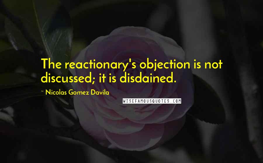 Nicolas Gomez Davila Quotes: The reactionary's objection is not discussed; it is disdained.