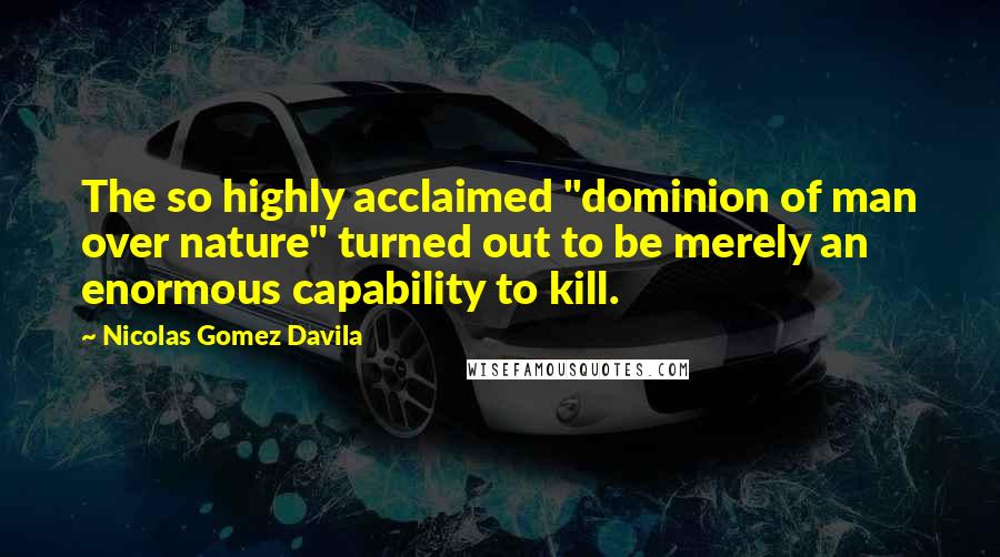 Nicolas Gomez Davila Quotes: The so highly acclaimed "dominion of man over nature" turned out to be merely an enormous capability to kill.