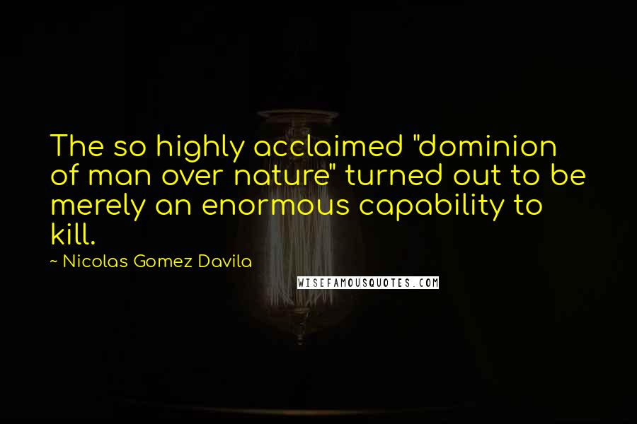 Nicolas Gomez Davila Quotes: The so highly acclaimed "dominion of man over nature" turned out to be merely an enormous capability to kill.