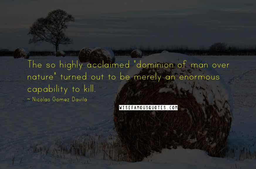 Nicolas Gomez Davila Quotes: The so highly acclaimed "dominion of man over nature" turned out to be merely an enormous capability to kill.