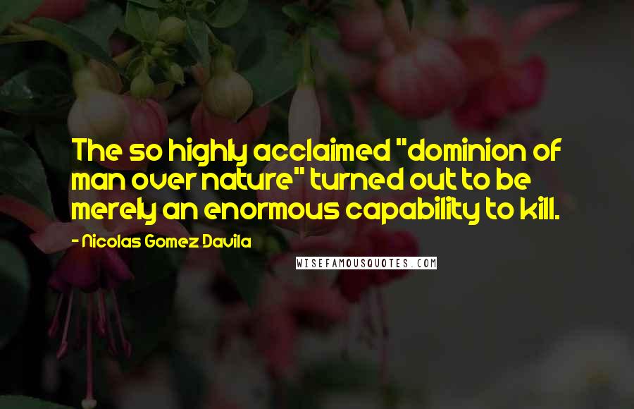 Nicolas Gomez Davila Quotes: The so highly acclaimed "dominion of man over nature" turned out to be merely an enormous capability to kill.