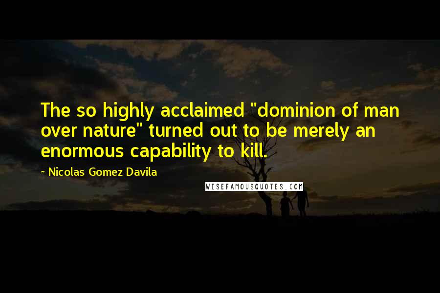 Nicolas Gomez Davila Quotes: The so highly acclaimed "dominion of man over nature" turned out to be merely an enormous capability to kill.