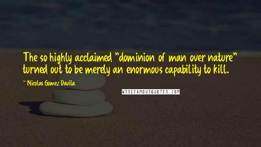 Nicolas Gomez Davila Quotes: The so highly acclaimed "dominion of man over nature" turned out to be merely an enormous capability to kill.