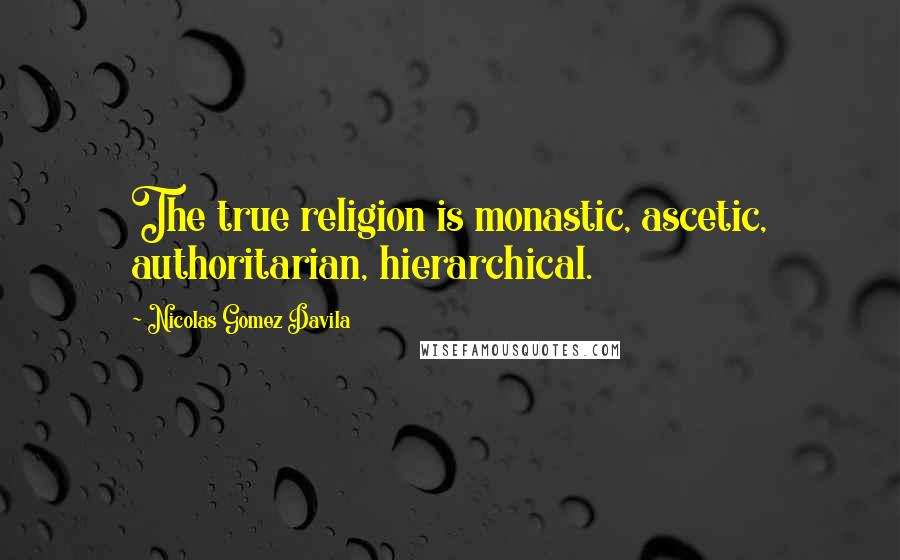 Nicolas Gomez Davila Quotes: The true religion is monastic, ascetic, authoritarian, hierarchical.