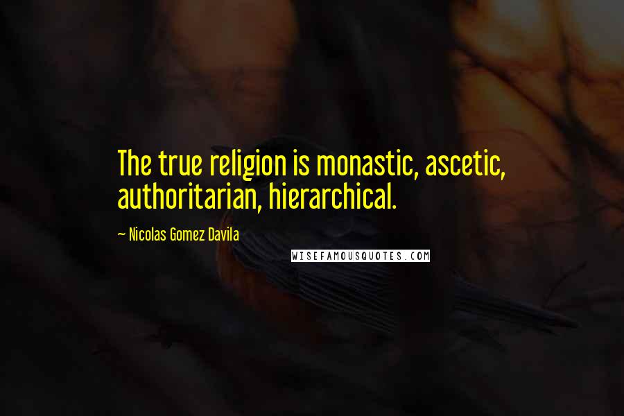 Nicolas Gomez Davila Quotes: The true religion is monastic, ascetic, authoritarian, hierarchical.