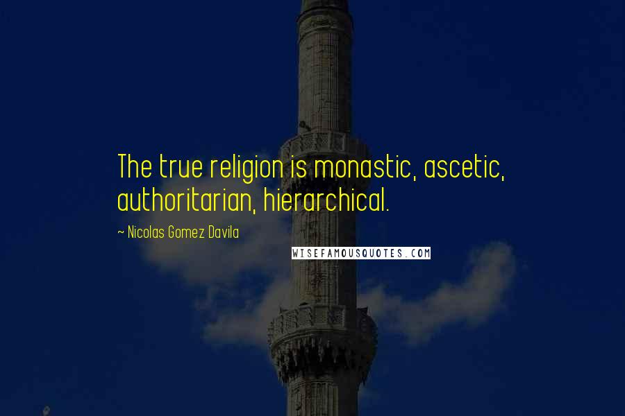 Nicolas Gomez Davila Quotes: The true religion is monastic, ascetic, authoritarian, hierarchical.