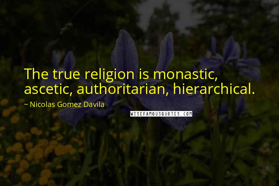 Nicolas Gomez Davila Quotes: The true religion is monastic, ascetic, authoritarian, hierarchical.
