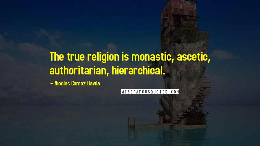 Nicolas Gomez Davila Quotes: The true religion is monastic, ascetic, authoritarian, hierarchical.