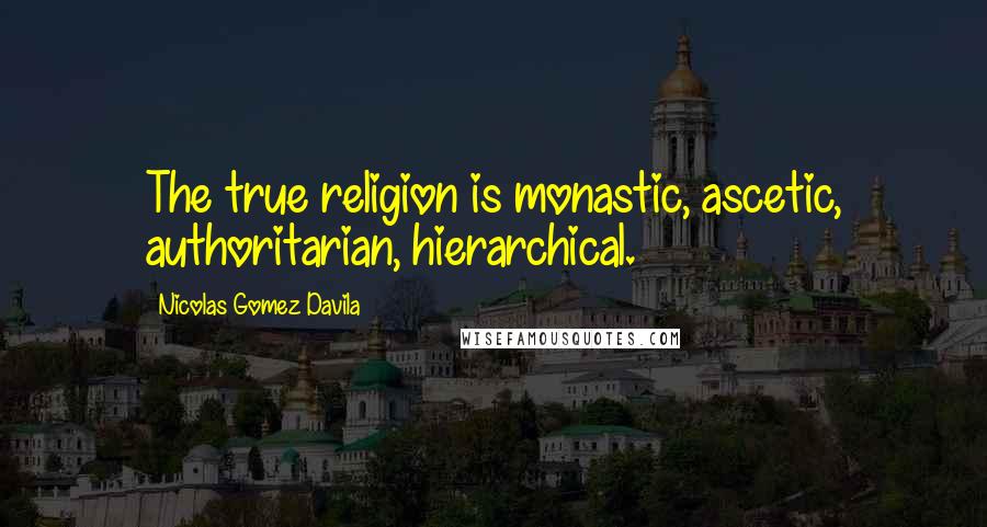 Nicolas Gomez Davila Quotes: The true religion is monastic, ascetic, authoritarian, hierarchical.