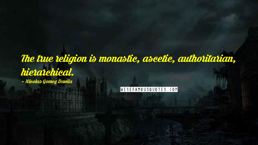 Nicolas Gomez Davila Quotes: The true religion is monastic, ascetic, authoritarian, hierarchical.