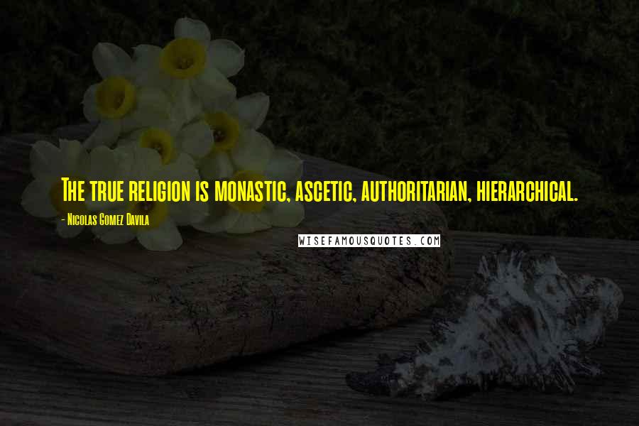 Nicolas Gomez Davila Quotes: The true religion is monastic, ascetic, authoritarian, hierarchical.