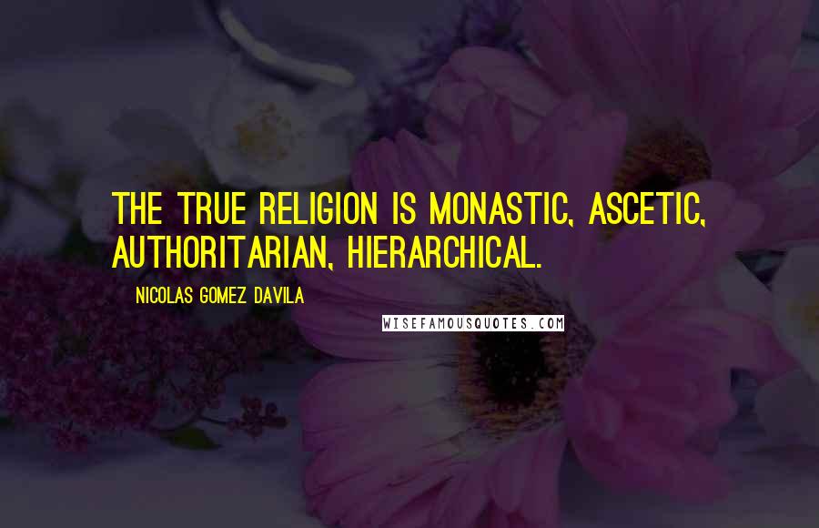 Nicolas Gomez Davila Quotes: The true religion is monastic, ascetic, authoritarian, hierarchical.