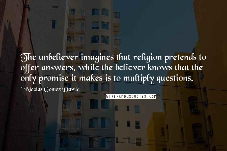 Nicolas Gomez Davila Quotes: The unbeliever imagines that religion pretends to offer answers, while the believer knows that the only promise it makes is to multiply questions.