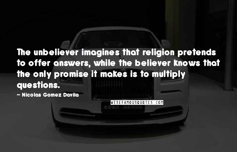 Nicolas Gomez Davila Quotes: The unbeliever imagines that religion pretends to offer answers, while the believer knows that the only promise it makes is to multiply questions.