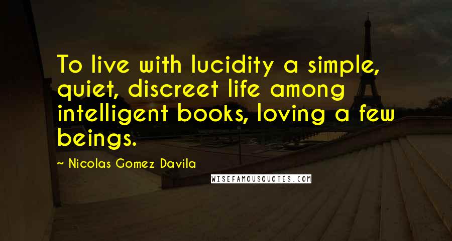 Nicolas Gomez Davila Quotes: To live with lucidity a simple, quiet, discreet life among intelligent books, loving a few beings.