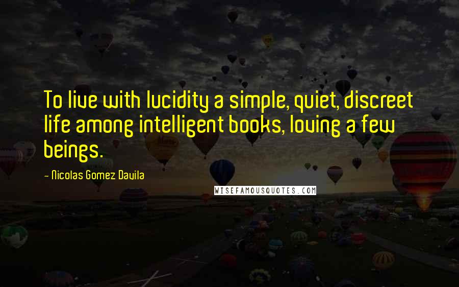 Nicolas Gomez Davila Quotes: To live with lucidity a simple, quiet, discreet life among intelligent books, loving a few beings.