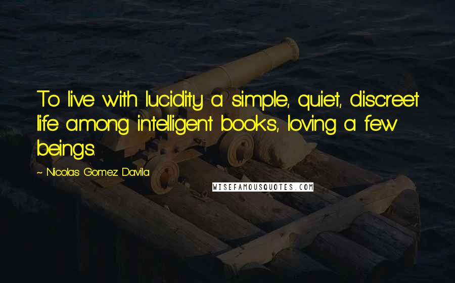 Nicolas Gomez Davila Quotes: To live with lucidity a simple, quiet, discreet life among intelligent books, loving a few beings.