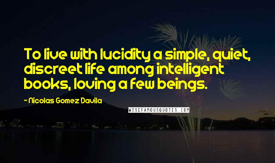 Nicolas Gomez Davila Quotes: To live with lucidity a simple, quiet, discreet life among intelligent books, loving a few beings.