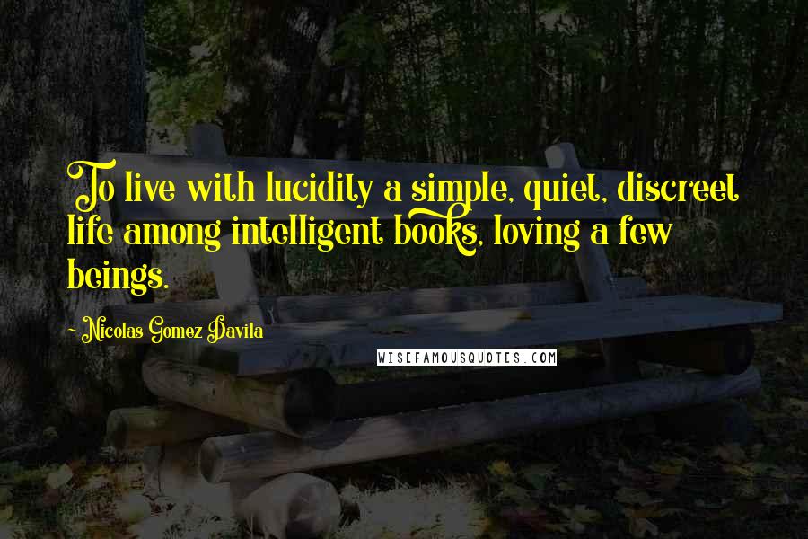 Nicolas Gomez Davila Quotes: To live with lucidity a simple, quiet, discreet life among intelligent books, loving a few beings.