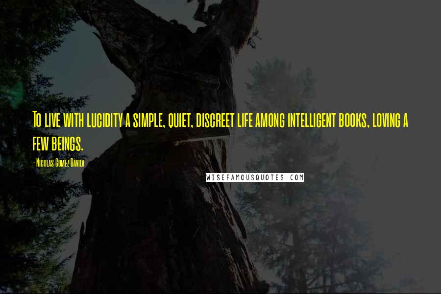 Nicolas Gomez Davila Quotes: To live with lucidity a simple, quiet, discreet life among intelligent books, loving a few beings.