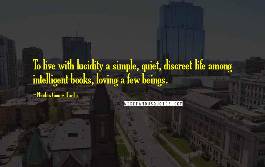 Nicolas Gomez Davila Quotes: To live with lucidity a simple, quiet, discreet life among intelligent books, loving a few beings.