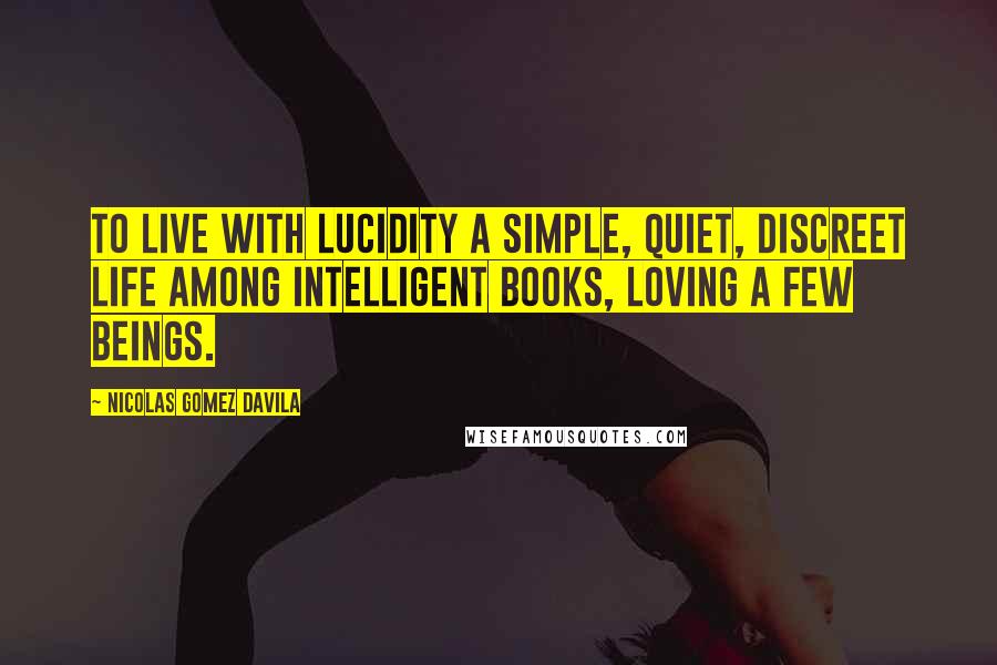 Nicolas Gomez Davila Quotes: To live with lucidity a simple, quiet, discreet life among intelligent books, loving a few beings.