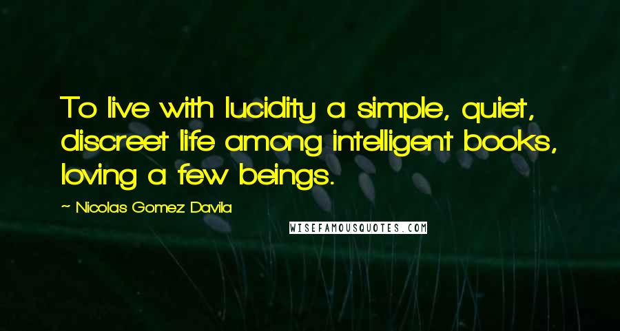 Nicolas Gomez Davila Quotes: To live with lucidity a simple, quiet, discreet life among intelligent books, loving a few beings.