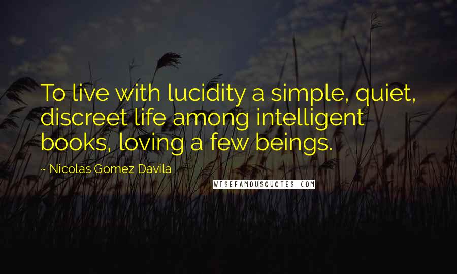 Nicolas Gomez Davila Quotes: To live with lucidity a simple, quiet, discreet life among intelligent books, loving a few beings.