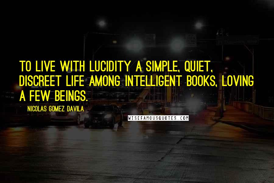 Nicolas Gomez Davila Quotes: To live with lucidity a simple, quiet, discreet life among intelligent books, loving a few beings.