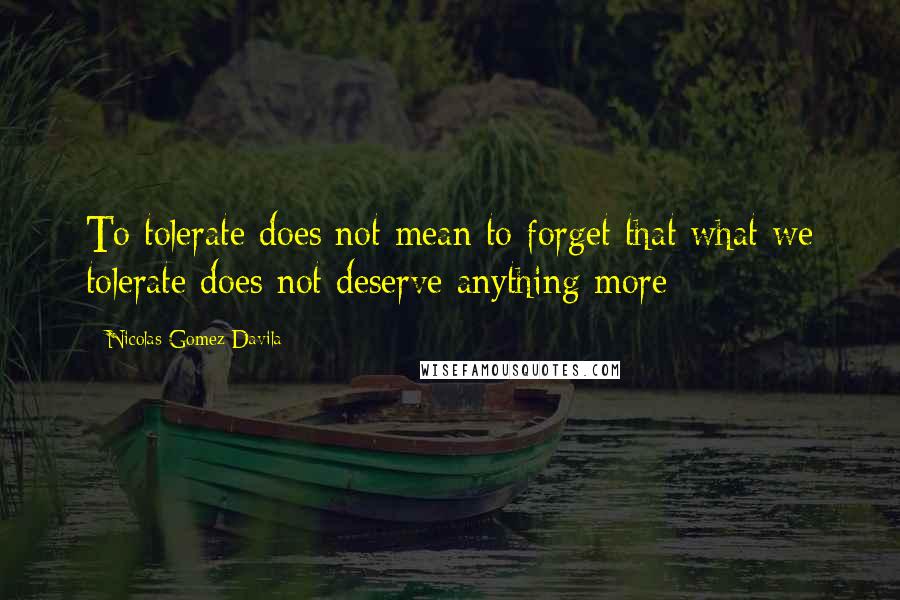 Nicolas Gomez Davila Quotes: To tolerate does not mean to forget that what we tolerate does not deserve anything more