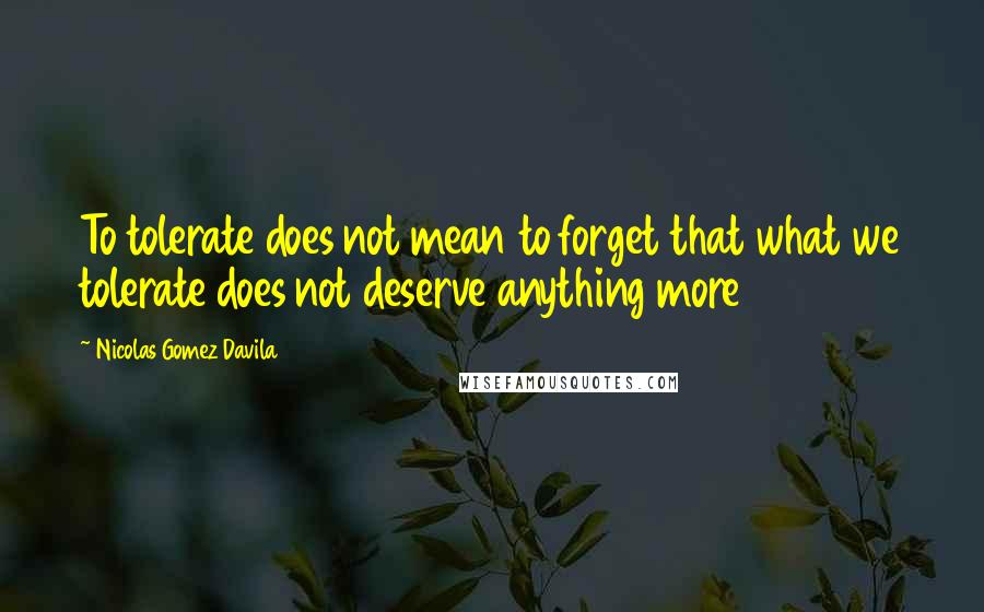 Nicolas Gomez Davila Quotes: To tolerate does not mean to forget that what we tolerate does not deserve anything more