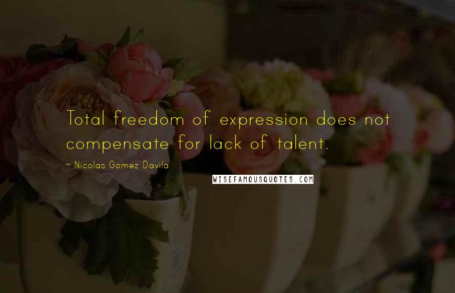 Nicolas Gomez Davila Quotes: Total freedom of expression does not compensate for lack of talent.