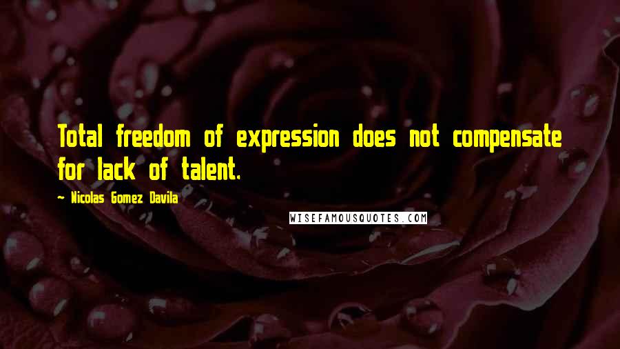 Nicolas Gomez Davila Quotes: Total freedom of expression does not compensate for lack of talent.