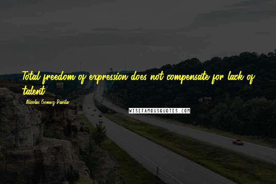 Nicolas Gomez Davila Quotes: Total freedom of expression does not compensate for lack of talent.