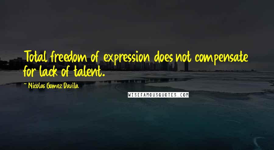 Nicolas Gomez Davila Quotes: Total freedom of expression does not compensate for lack of talent.