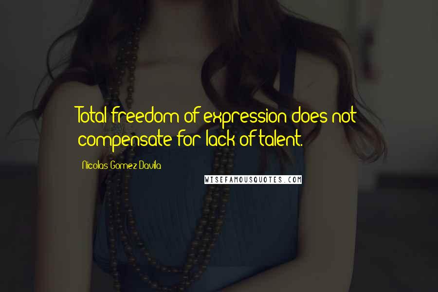 Nicolas Gomez Davila Quotes: Total freedom of expression does not compensate for lack of talent.