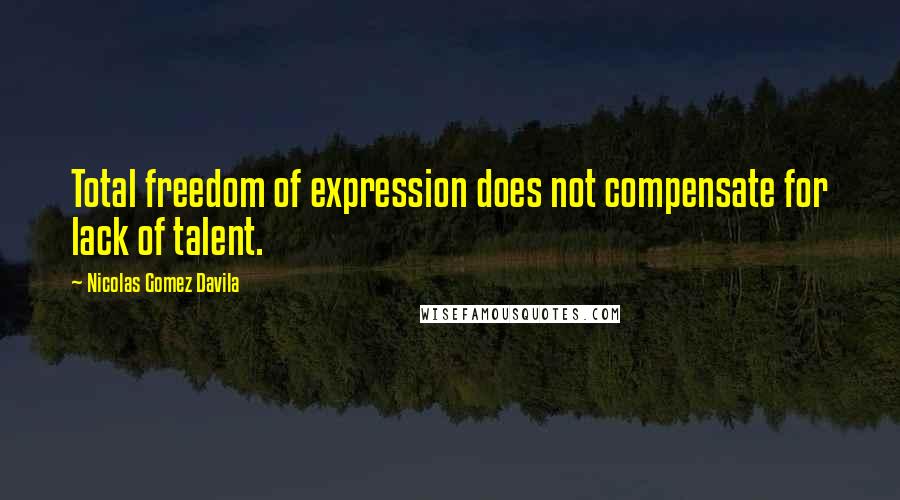 Nicolas Gomez Davila Quotes: Total freedom of expression does not compensate for lack of talent.
