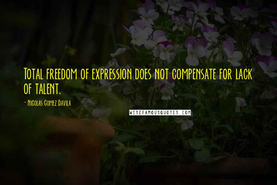 Nicolas Gomez Davila Quotes: Total freedom of expression does not compensate for lack of talent.